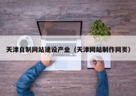 天津自制网站建设产业（天津网站制作网页）