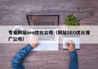 专业网站seo优化公司（网站SEO优化推广公司）