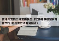 软件开发的三种主要模型（软件开发模型有几种?它们的开发方法有何特点）