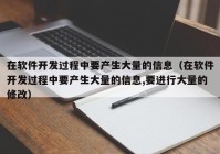 在软件开发过程中要产生大量的信息（在软件开发过程中要产生大量的信息,要进行大量的修改）