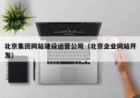 北京集团网站建设运营公司（北京企业网站开发）