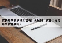 软件开发和软件工程有什么区别（软件工程是开发软件的吗）