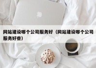 网站建设哪个公司服务好（网站建设哪个公司服务好些）