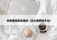 定制建站网站建设（怎么做网站平台）