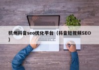 杭州抖音seo优化平台（抖音短视频SEO）