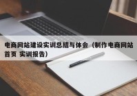 电商网站建设实训总结与体会（制作电商网站首页 实训报告）