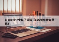 在seo优化中以下说法（SEO优化什么意思）