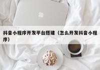 抖音小程序开发平台搭建（怎么开发抖音小程序）