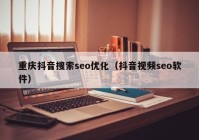 重庆抖音搜索seo优化（抖音视频seo软件）