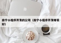 南宁小程序开发的公司（南宁小程序开发哪家好）