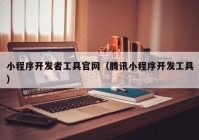 小程序开发者工具官网（腾讯小程序开发工具）