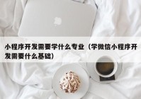 小程序开发需要学什么专业（学微信小程序开发需要什么基础）