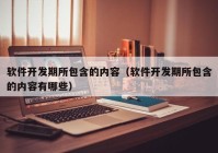 软件开发期所包含的内容（软件开发期所包含的内容有哪些）