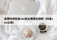 选择杭州抖音seo优化哪家比较好（抖音seo公司）