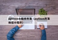 python小程序开发（python开发微信小程序）