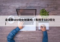 企业做seo优化划算吗（有利于SEO优化）