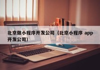 北京做小程序开发公司（北京小程序 app开发公司）