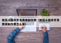 微信小程序开发费用制作费（微信小程序开发费用制作费怎么算）