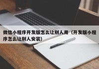 微信小程序开发版怎么让别人用（开发版小程序怎么让别人安装）