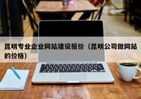 昆明专业企业网站建设报价（昆明公司做网站的价格）