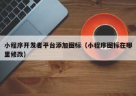 小程序开发者平台添加图标（小程序图标在哪里修改）