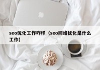 seo优化工作咋样（seo网络优化是什么工作）