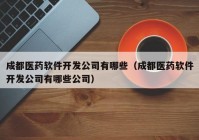 成都医药软件开发公司有哪些（成都医药软件开发公司有哪些公司）