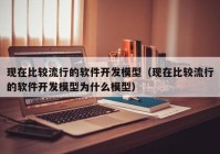 现在比较流行的软件开发模型（现在比较流行的软件开发模型为什么模型）