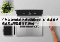 广东企业响应式网站建设找哪家（广东企业响应式网站建设找哪家单位）