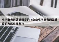 电子商务网站建设目的（企业电子商务网站建设的方式有哪些?）