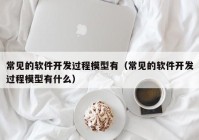 常见的软件开发过程模型有（常见的软件开发过程模型有什么）