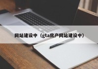 网站建设中（gta房产网站建设中）