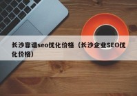 长沙靠谱seo优化价格（长沙企业SEO优化价格）