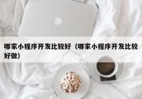 哪家小程序开发比较好（哪家小程序开发比较好做）