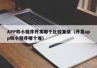 APP和小程序开发哪个比较复杂（开发app和小程序哪个难）