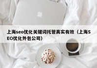 上海seo优化关键词托管真实有效（上海SEO优化外包公司）